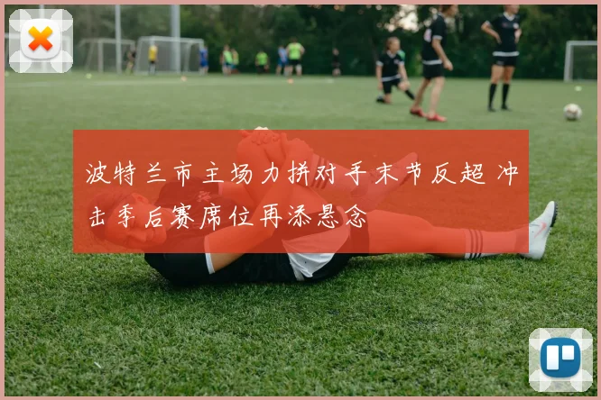 波特兰市主场力拼对手末节反超 冲击季后赛席位再添悬念