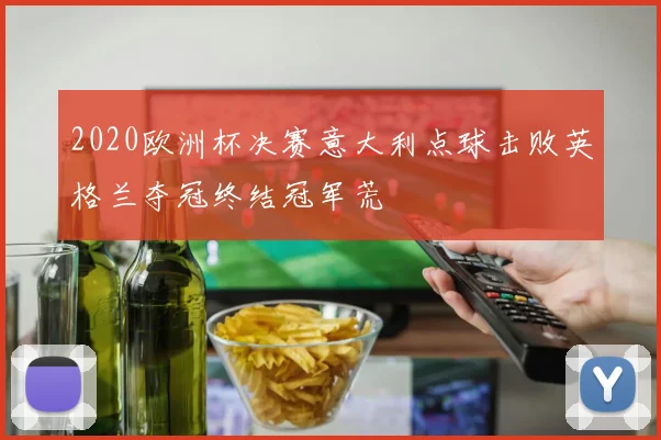 2020欧洲杯决赛意大利点球击败英格兰夺冠终结冠军荒