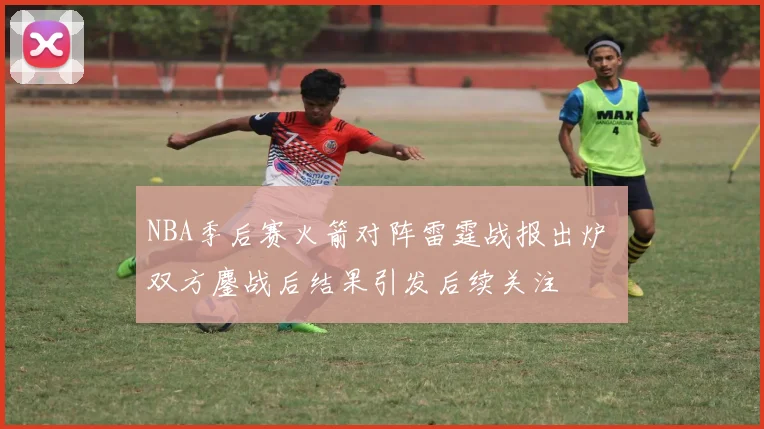 NBA季后赛火箭对阵雷霆战报出炉 双方鏖战后结果引发后续关注