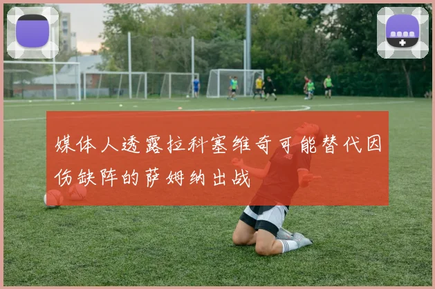 媒体人透露拉科塞维奇可能替代因伤缺阵的萨姆纳出战