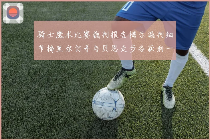 骑士魔术比赛裁判报告揭示漏判细节梅里尔打手与贝恩走步各获利一次