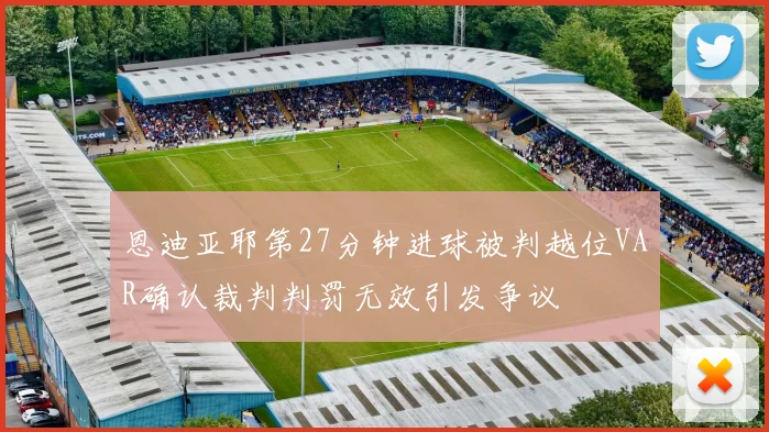 恩迪亚耶第27分钟进球被判越位VAR确认裁判判罚无效引发争议