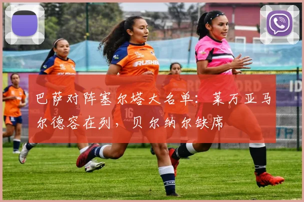 巴萨对阵塞尔塔大名单：莱万亚马尔德容在列，贝尔纳尔缺席