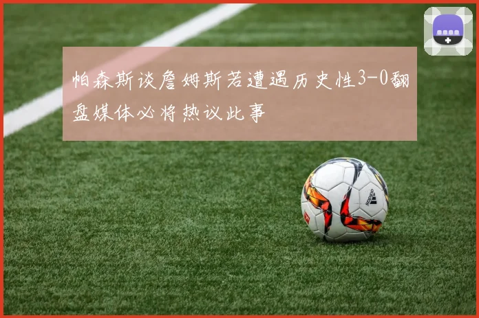 帕森斯谈詹姆斯若遭遇历史性3-0翻盘媒体必将热议此事