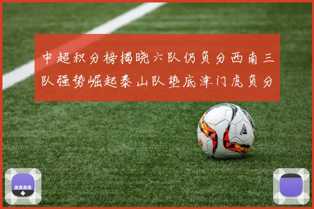 中超积分榜揭晓六队仍负分西南三队强势崛起泰山队垫底津门虎负分严重