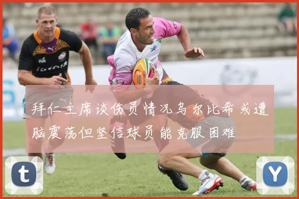 拜仁主席谈伤员情况乌尔比希或遭脑震荡但坚信球员能克服困难