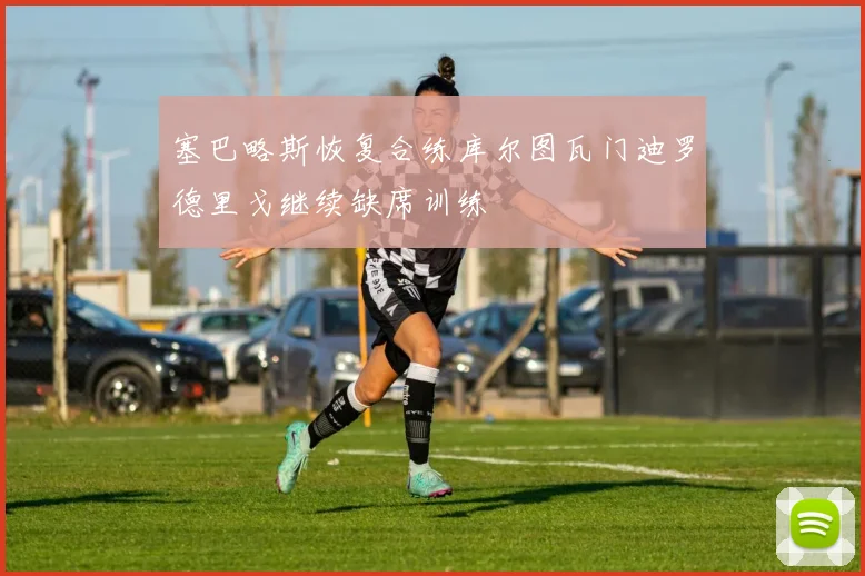 塞巴略斯恢复合练库尔图瓦门迪罗德里戈继续缺席训练