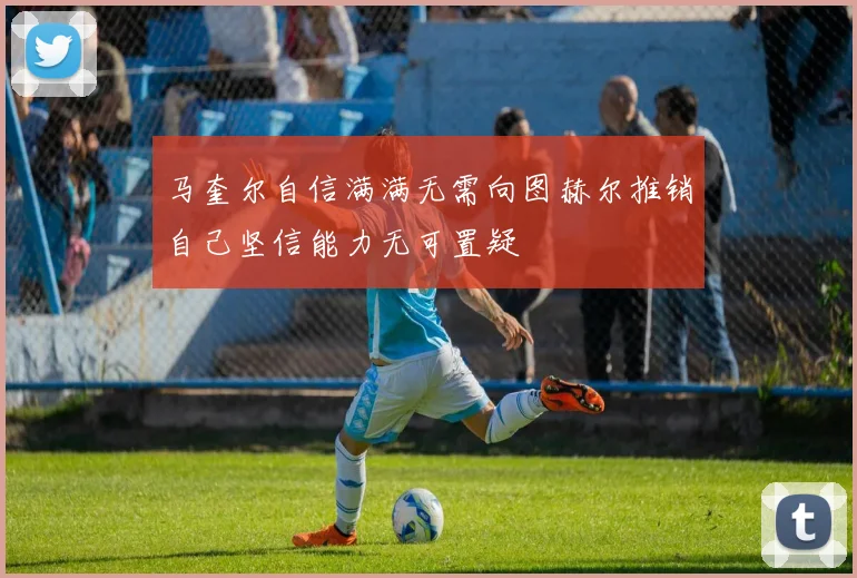 马奎尔自信满满无需向图赫尔推销自己坚信能力无可置疑