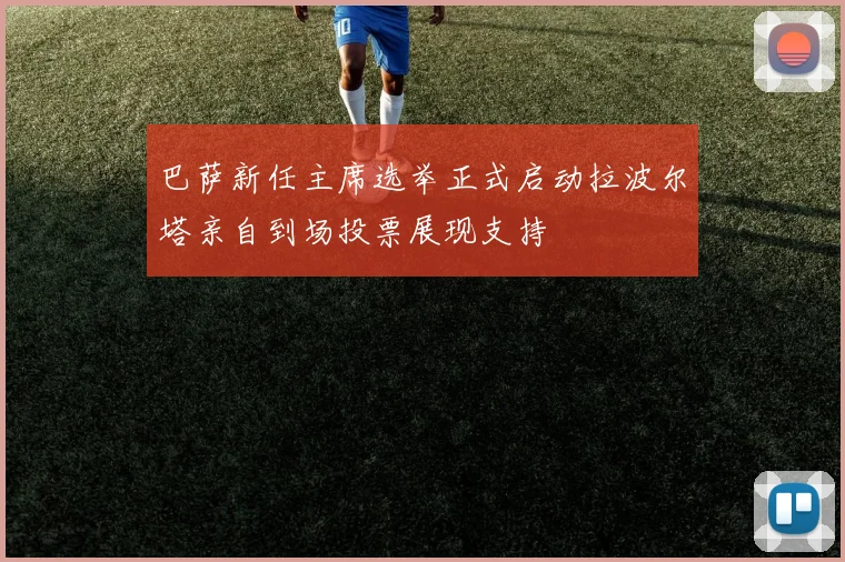 巴萨新任主席选举正式启动拉波尔塔亲自到场投票展现支持