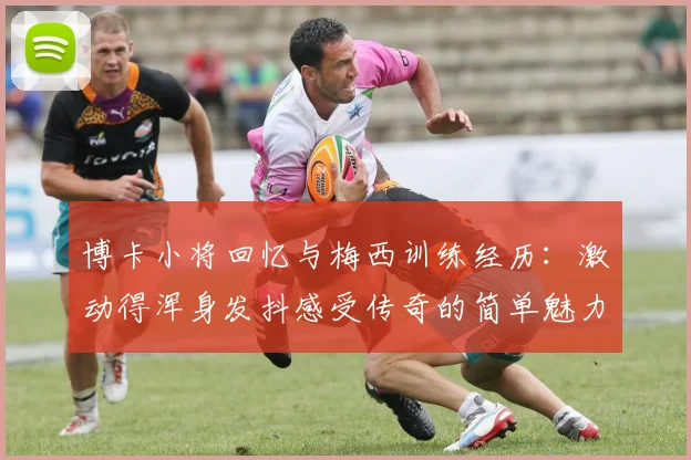 博卡小将回忆与梅西训练经历：激动得浑身发抖感受传奇的简单魅力