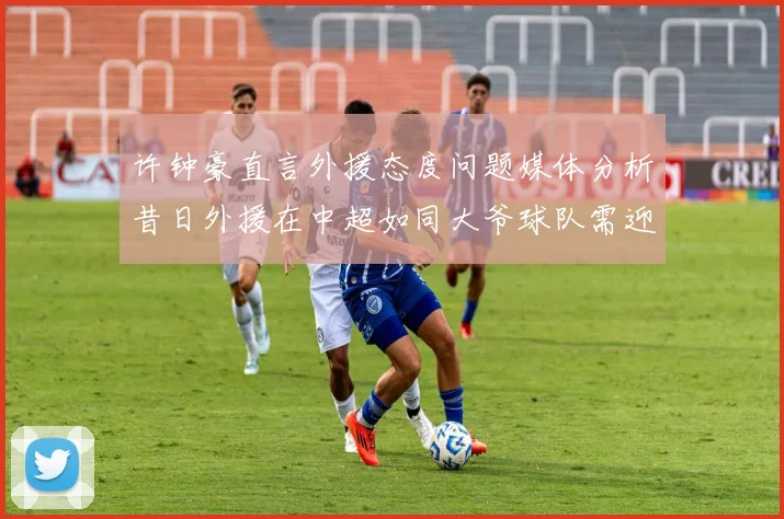 许钟豪直言外援态度问题媒体分析昔日外援在中超如同大爷球队需迎合